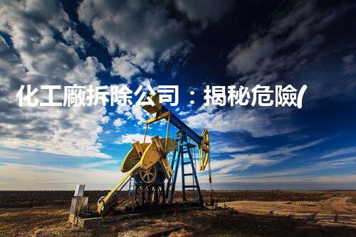 化工廠拆除公司：揭秘危險(xiǎn)廢料背后的驚人真相！